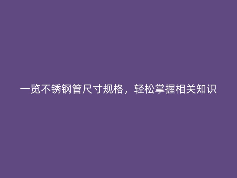 一览不锈钢管尺寸规格，轻松掌握相关知识