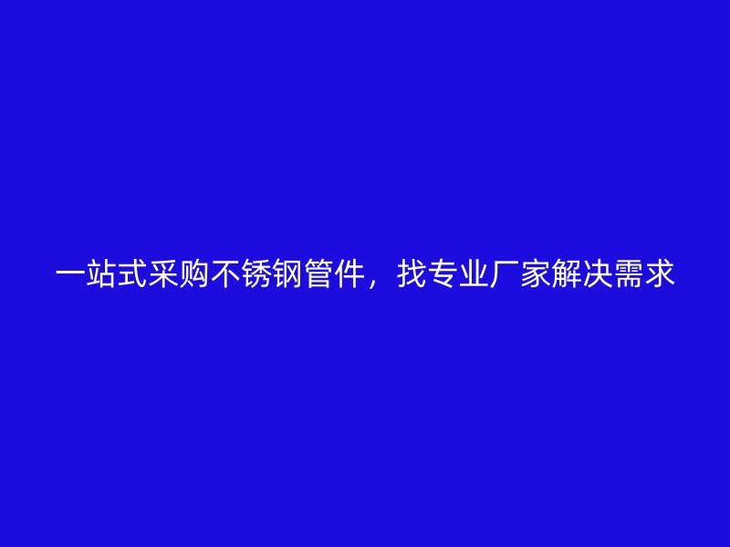 一站式采购不锈钢管件，找专业厂家解决需求