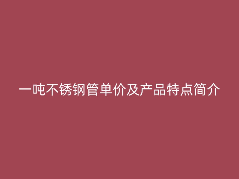 一吨不锈钢管单价及产品特点简介