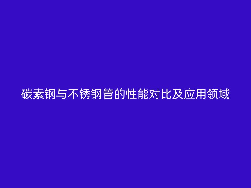 碳素钢与不锈钢管的性能对比及应用领域