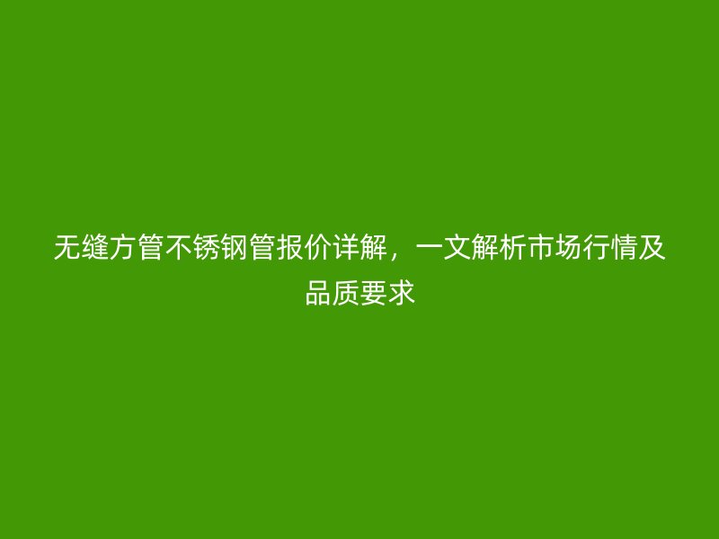 无缝方管不锈钢管报价详解，一文解析市场行情及品质要求