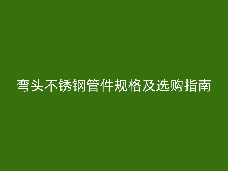 弯头不锈钢管件规格及选购指南