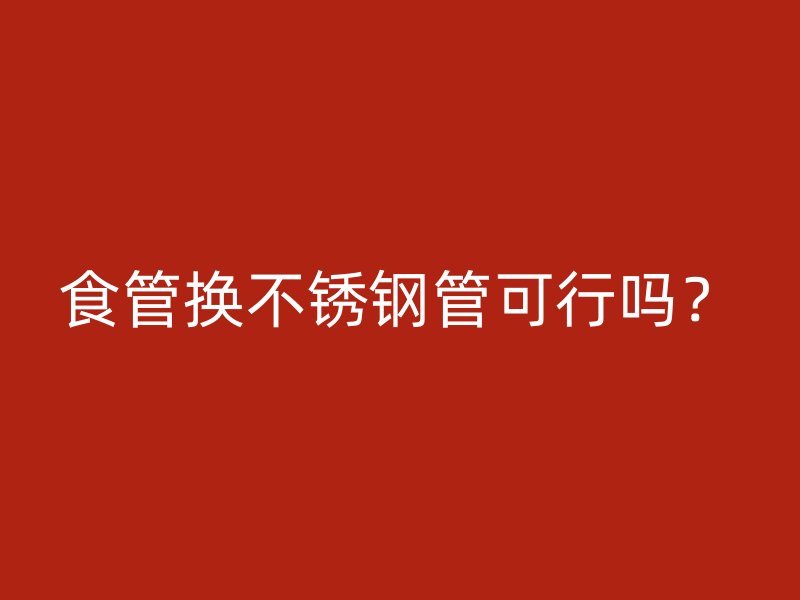 食管换不锈钢管可行吗？