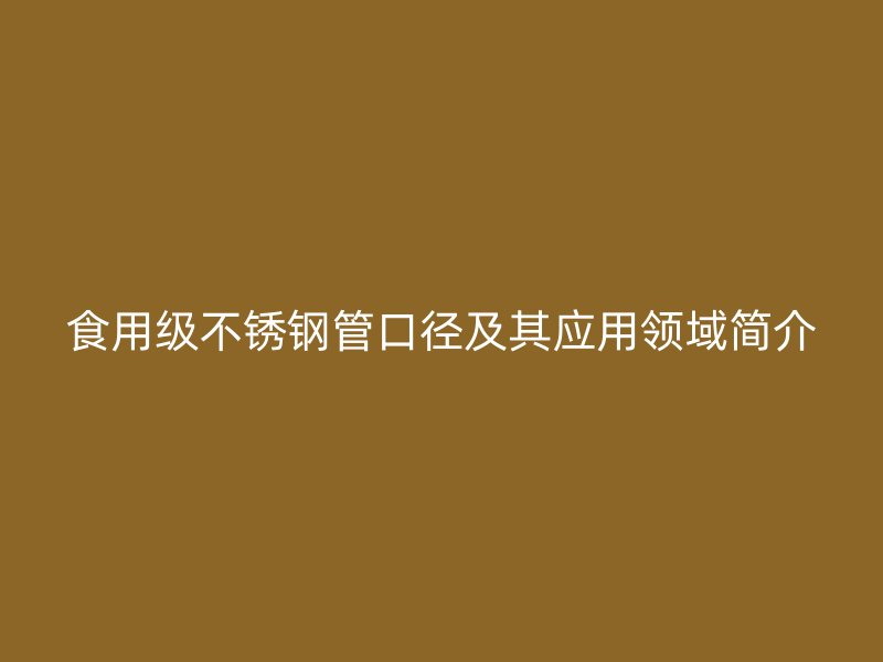 食用级不锈钢管口径及其应用领域简介