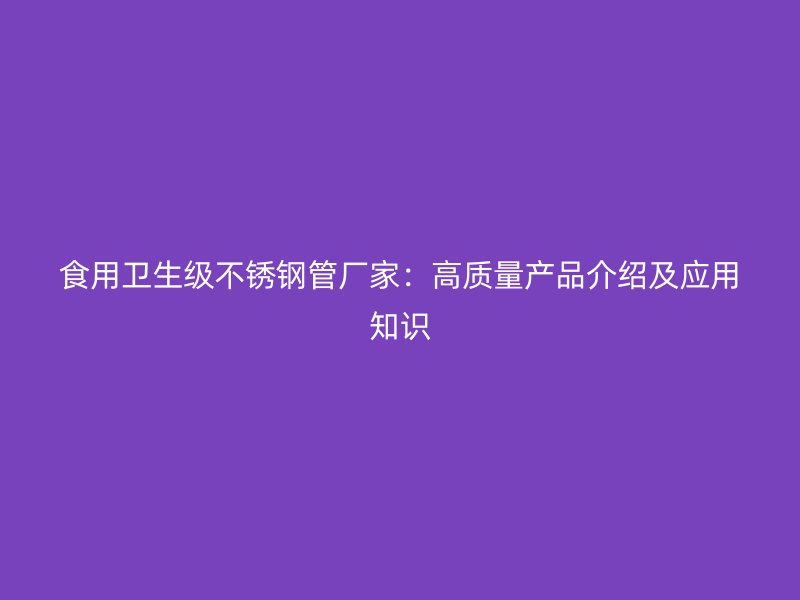食用卫生级不锈钢管厂家：高质量产品介绍及应用知识