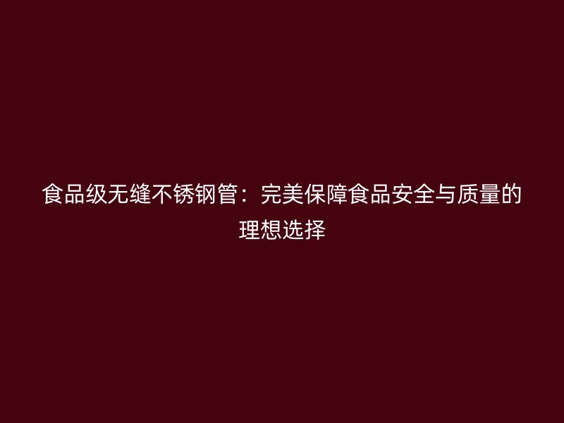 食品级无缝不锈钢管：完美保障食品安全与质量的理想选择