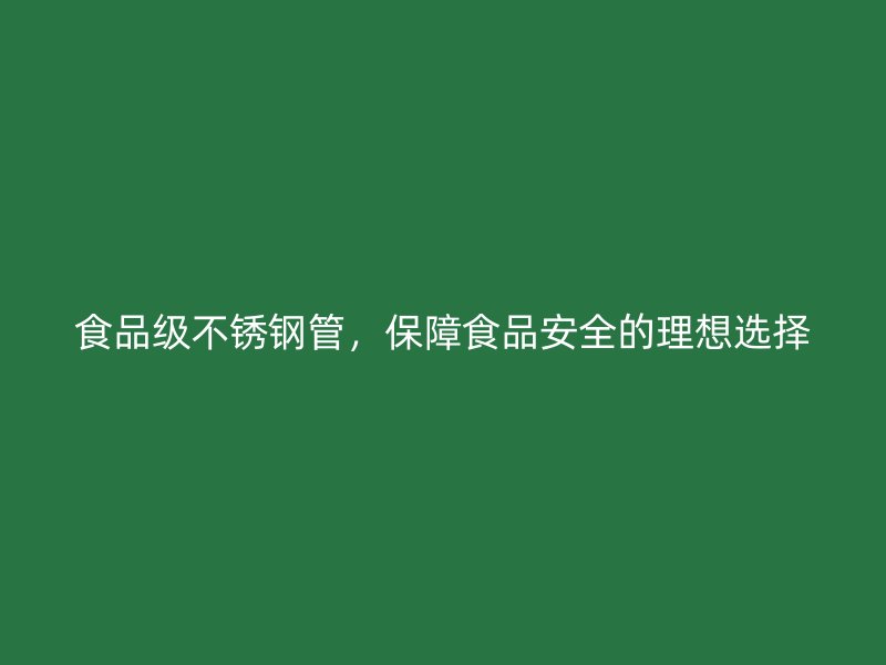 食品级不锈钢管，保障食品安全的理想选择