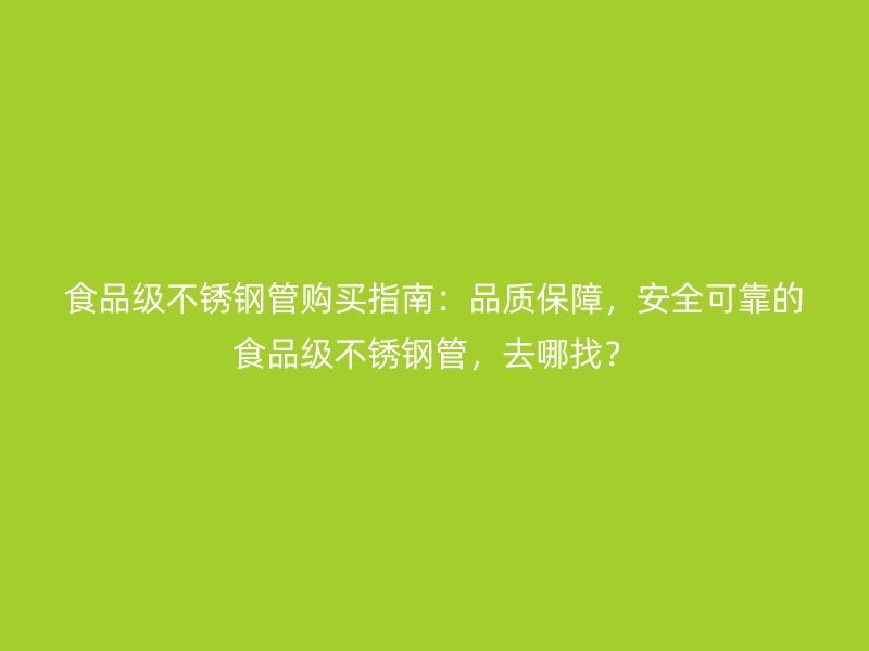 食品级不锈钢管购买指南：品质保障，安全可靠的食品级不锈钢管，去哪找？