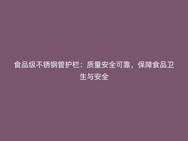 食品级不锈钢管护栏：质量安全可靠，保障食品卫生与安全