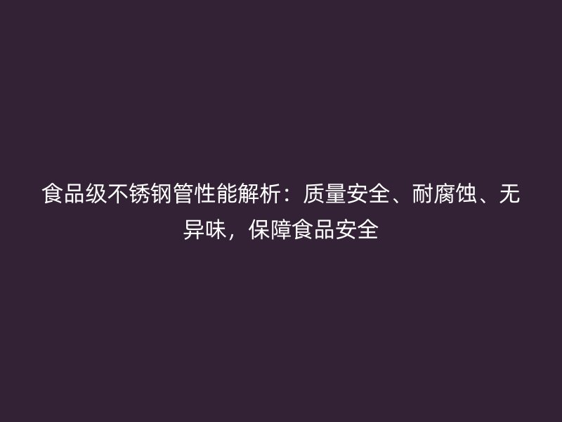 食品级不锈钢管性能解析：质量安全、耐腐蚀、无异味，保障食品安全
