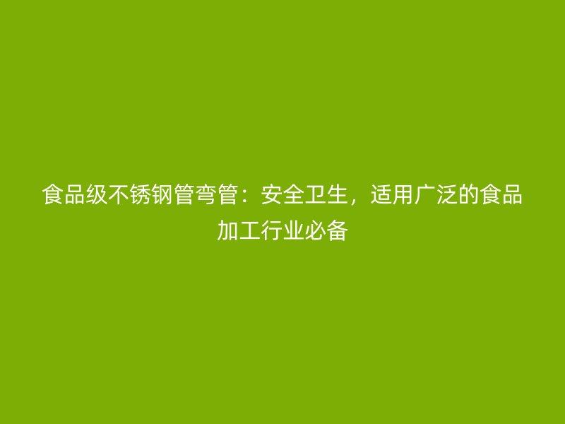 食品级不锈钢管弯管：安全卫生，适用广泛的食品加工行业必备