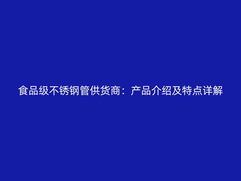 食品级不锈钢管供货商：产品介绍及特点详解