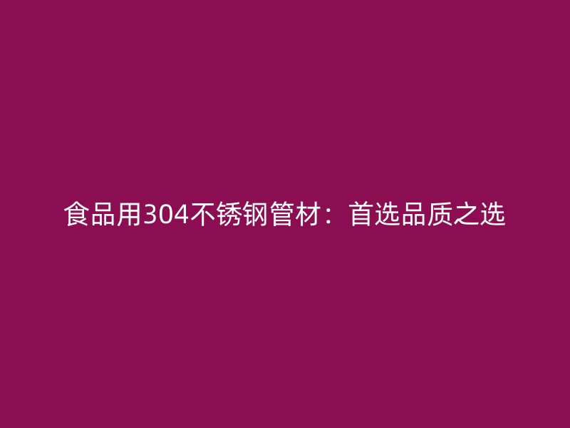 食品用304不锈钢管材：首选品质之选
