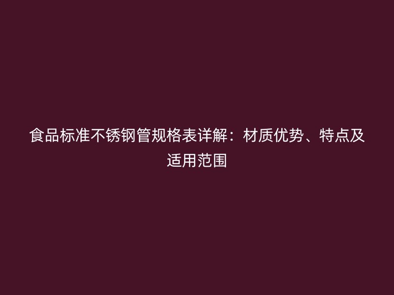 食品标准不锈钢管规格表详解：材质优势、特点及适用范围