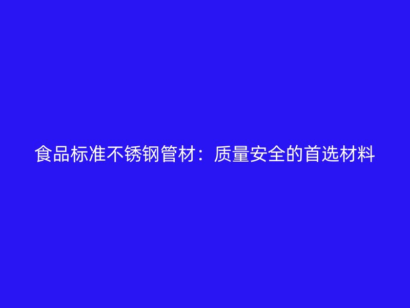 食品标准不锈钢管材：质量安全的首选材料