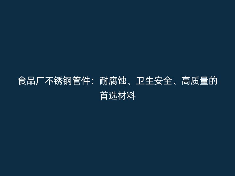 食品厂不锈钢管件：耐腐蚀、卫生安全、高质量的首选材料