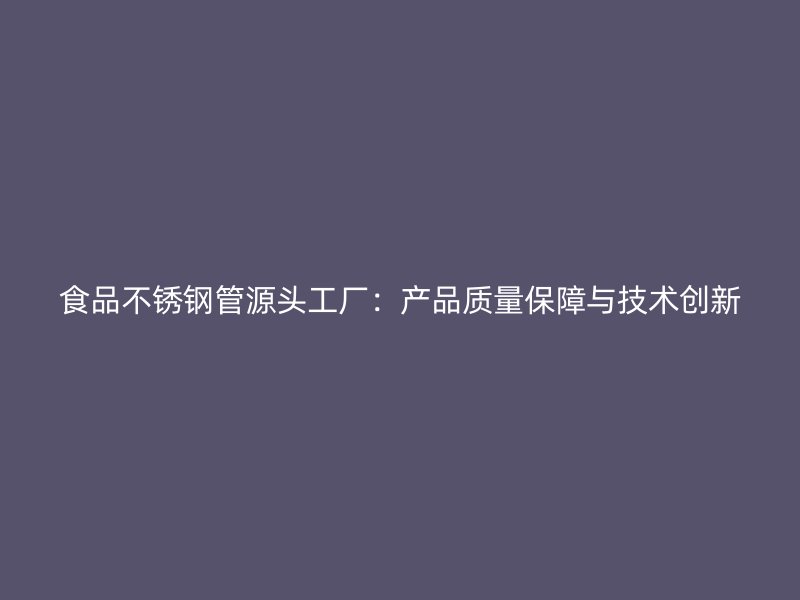 食品不锈钢管源头工厂：产品质量保障与技术创新
