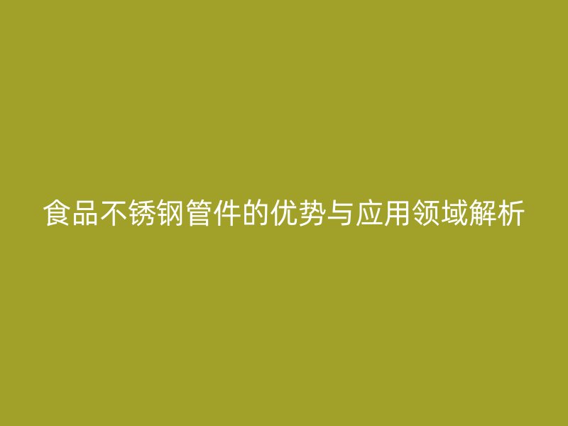 食品不锈钢管件的优势与应用领域解析