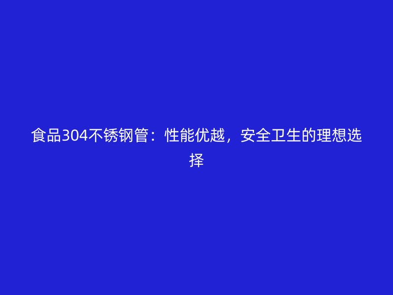 食品304不锈钢管：性能优越，安全卫生的理想选择