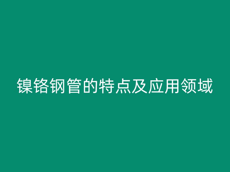 镍铬钢管的特点及应用领域