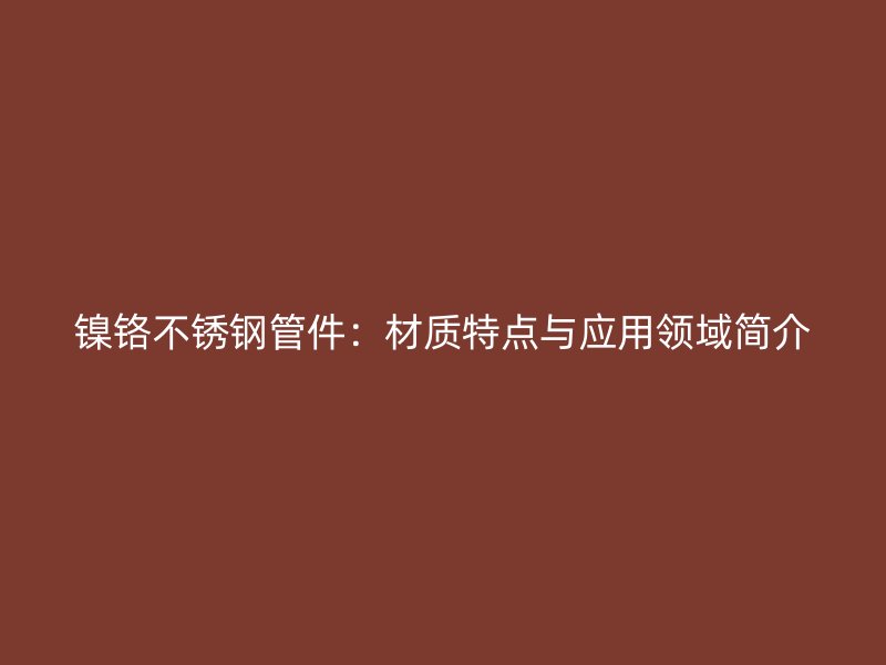镍铬不锈钢管件：材质特点与应用领域简介