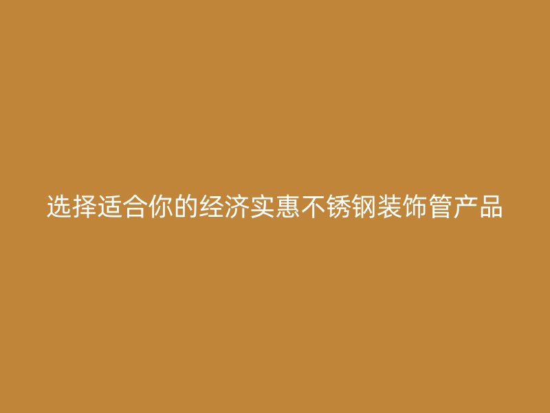 选择适合你的经济实惠不锈钢装饰管产品