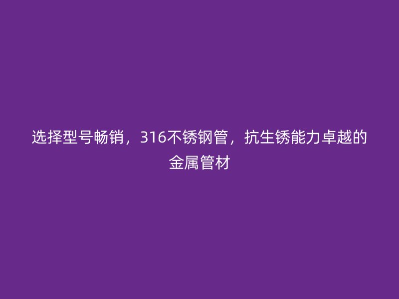 选择型号畅销，316不锈钢管，抗生锈能力卓越的金属管材