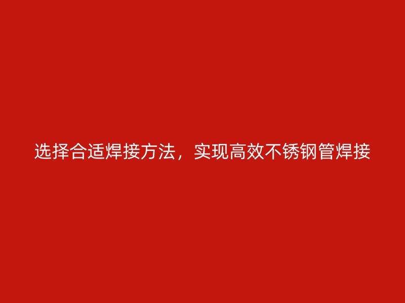 选择合适焊接方法，实现高效不锈钢管焊接