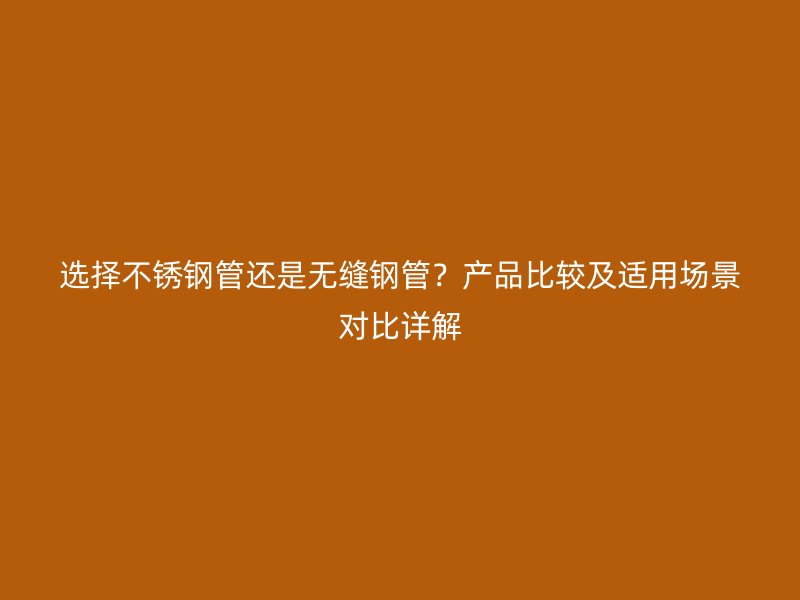 选择不锈钢管还是无缝钢管？产品比较及适用场景对比详解