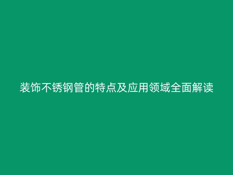 装饰不锈钢管的特点及应用领域全面解读