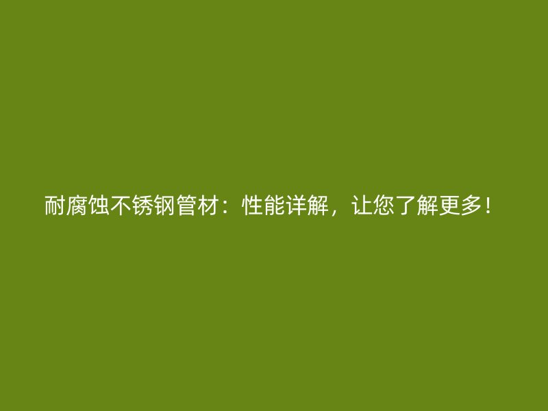 耐腐蚀不锈钢管材：性能详解，让您了解更多！