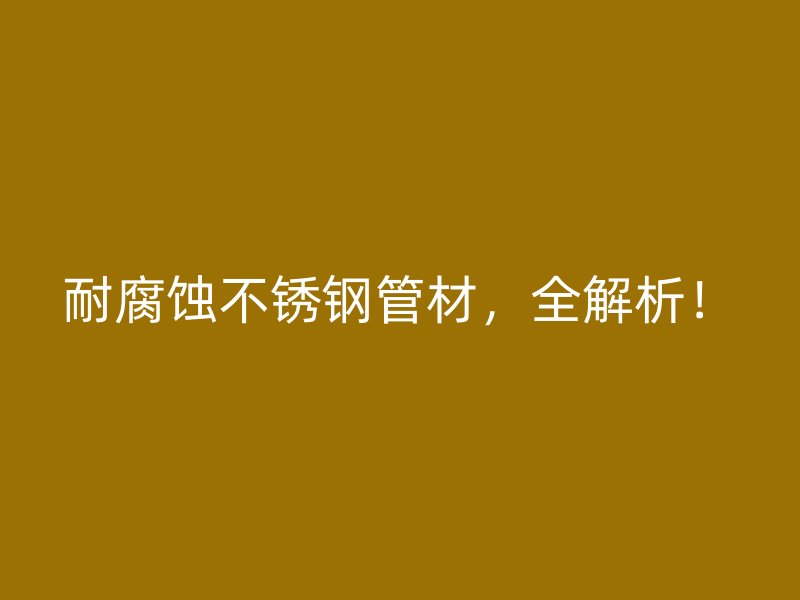耐腐蚀不锈钢管材，全解析！