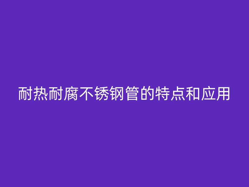 耐热耐腐不锈钢管的特点和应用