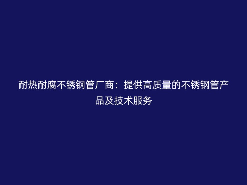 耐热耐腐不锈钢管厂商：提供高质量的不锈钢管产品及技术服务