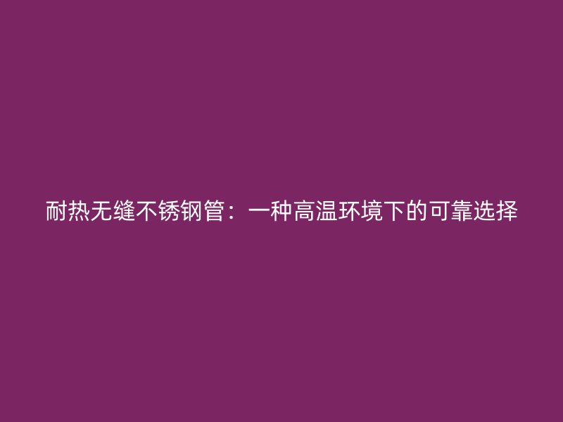 耐热无缝不锈钢管：一种高温环境下的可靠选择