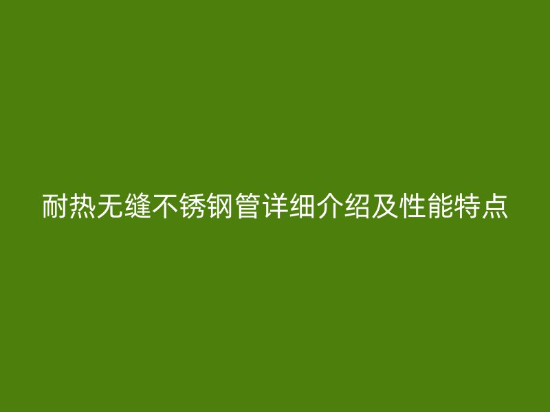 耐热无缝不锈钢管详细介绍及性能特点
