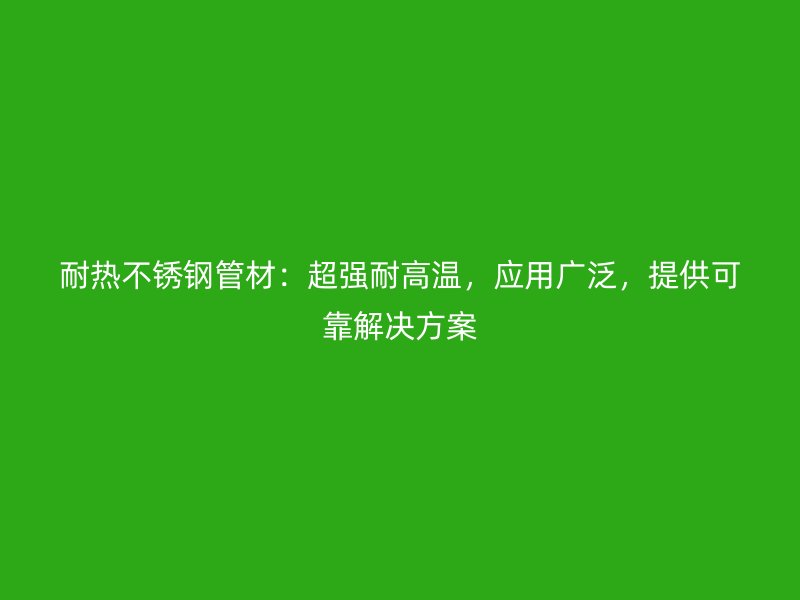 耐热不锈钢管材：超强耐高温，应用广泛，提供可靠解决方案