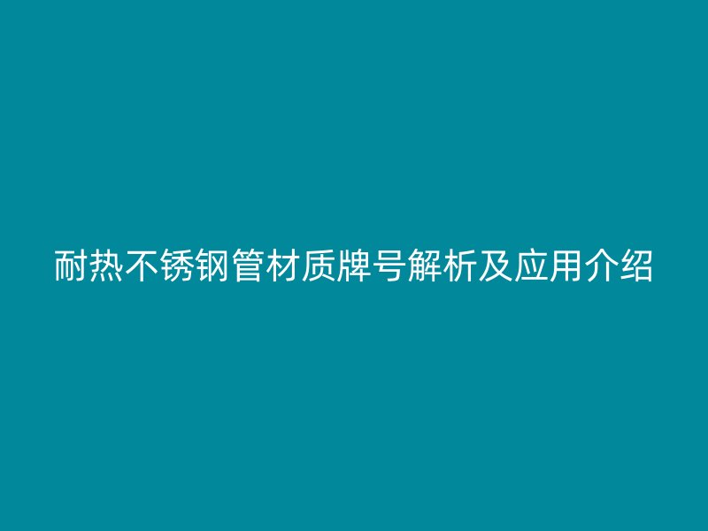耐热不锈钢管材质牌号解析及应用介绍