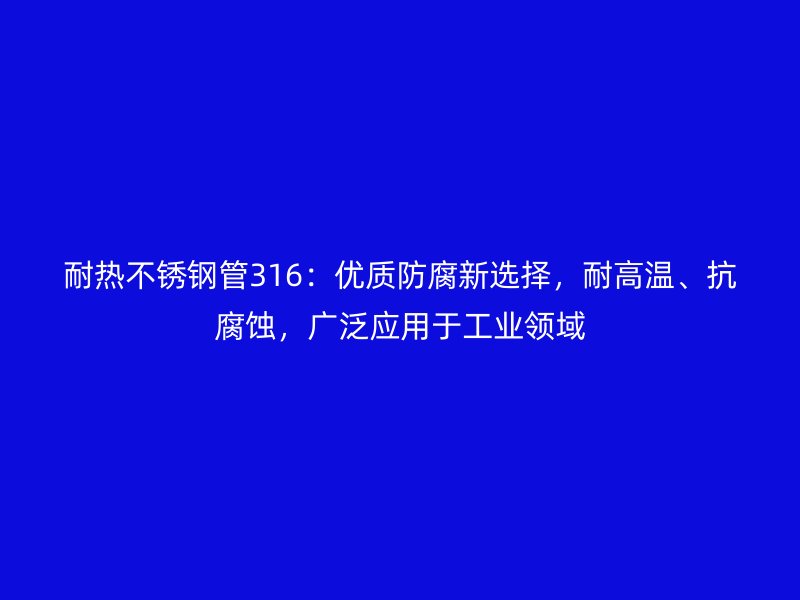 耐热不锈钢管316：优质防腐新选择，耐高温、抗腐蚀，广泛应用于工业领域