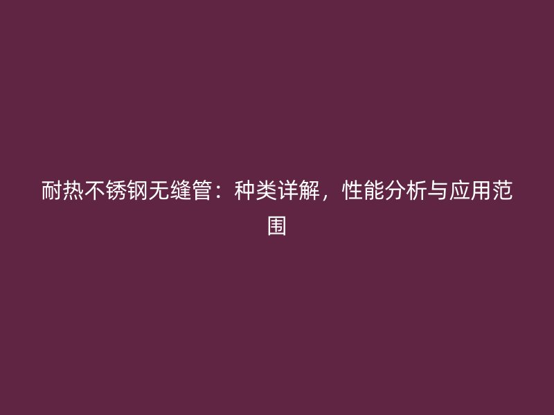 耐热不锈钢无缝管：种类详解，性能分析与应用范围