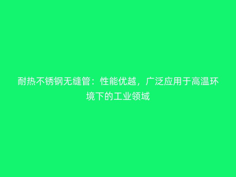 耐热不锈钢无缝管：性能优越，广泛应用于高温环境下的工业领域