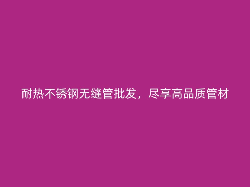耐热不锈钢无缝管批发，尽享高品质管材