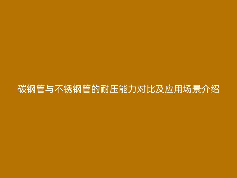 碳钢管与不锈钢管的耐压能力对比及应用场景介绍