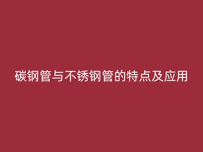 碳钢管与不锈钢管的特点及应用