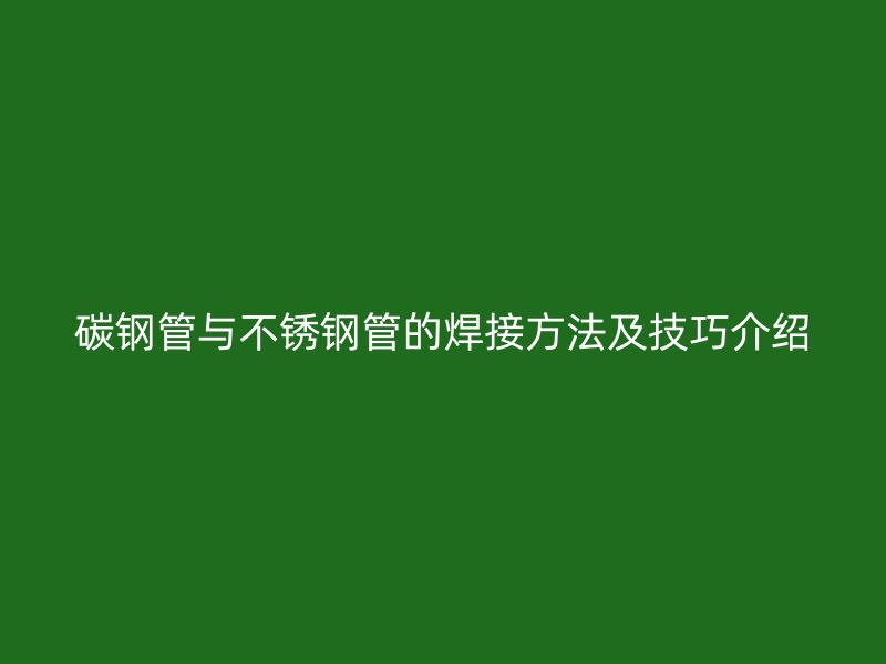 碳钢管与不锈钢管的焊接方法及技巧介绍
