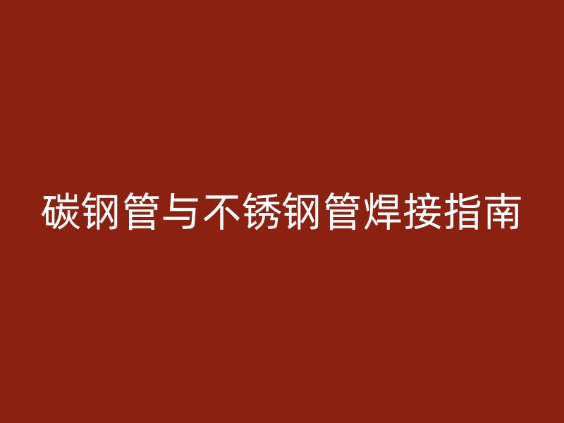 碳钢管与不锈钢管焊接指南