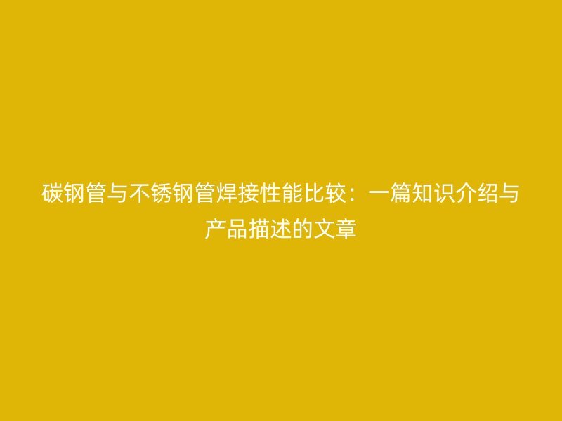 碳钢管与不锈钢管焊接性能比较：一篇知识介绍与产品描述的文章