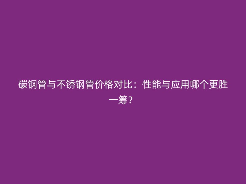 碳钢管与不锈钢管价格对比：性能与应用哪个更胜一筹？