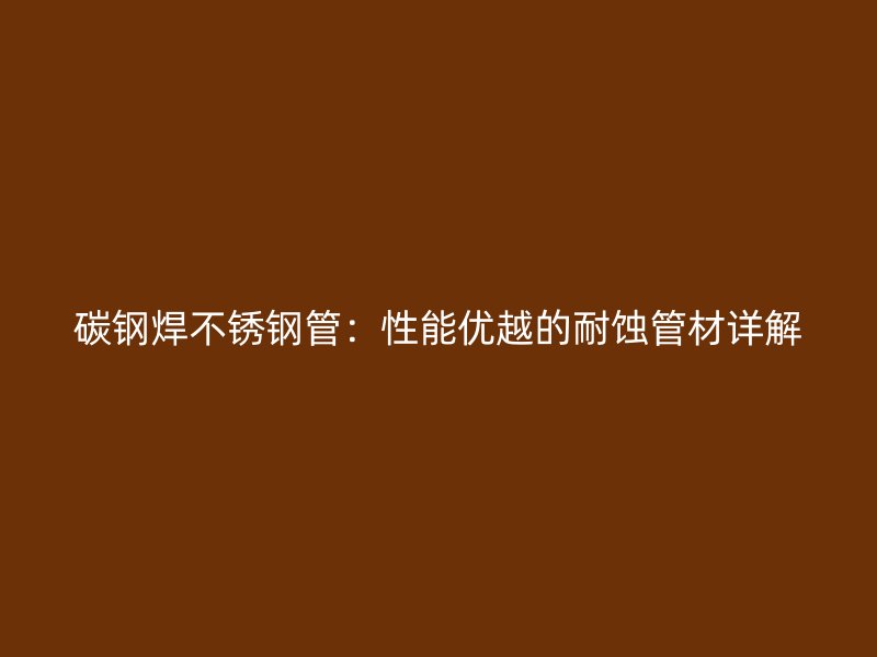 碳钢焊不锈钢管：性能优越的耐蚀管材详解