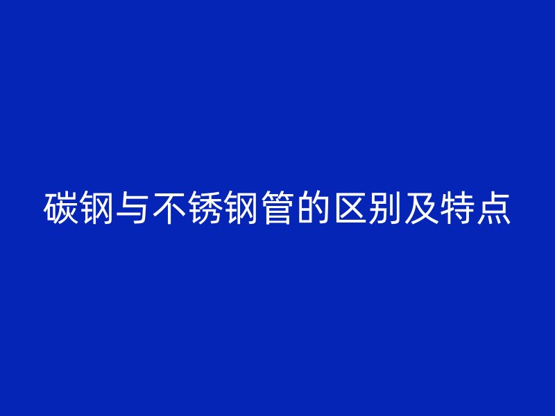 碳钢与不锈钢管的区别及特点